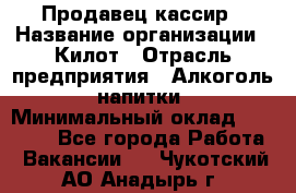 Продавец-кассир › Название организации ­ Килот › Отрасль предприятия ­ Алкоголь, напитки › Минимальный оклад ­ 20 000 - Все города Работа » Вакансии   . Чукотский АО,Анадырь г.